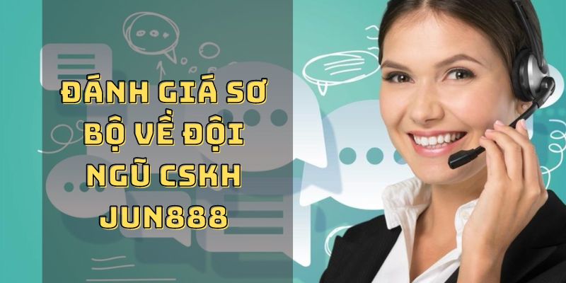 Đánh giá sơ bộ về đội ngũ CSKH JUN88